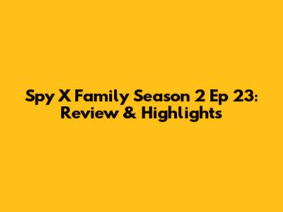 Spy X Family Season 2 Ep 23: Review & Highlights