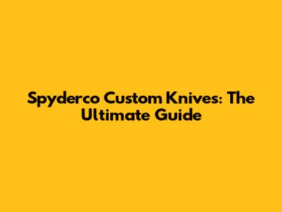 Spyderco Custom Knives: The Ultimate Guide