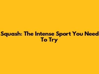 Squash: The Intense Sport You Need To Try