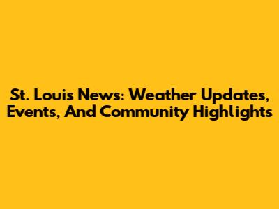 St. Louis News: Weather Updates, Events, And Community Highlights
