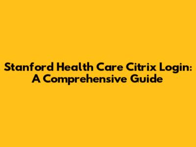 Stanford Health Care Citrix Login: A Comprehensive Guide