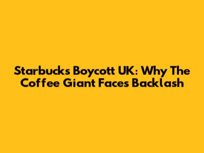 Starbucks Boycott UK: Why The Coffee Giant Faces Backlash