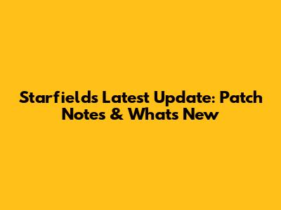 Starfield's Latest Update: Patch Notes & What's New