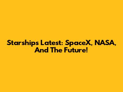 Starship's Latest: SpaceX, NASA, And The Future!