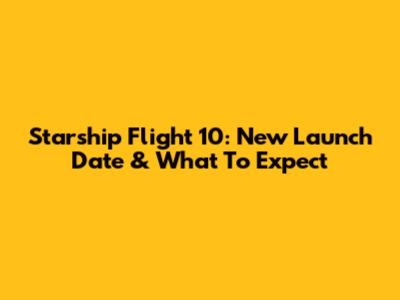 Starship Flight 10: New Launch Date & What To Expect