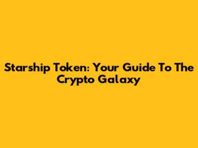 Starship Token: Your Guide To The Crypto Galaxy