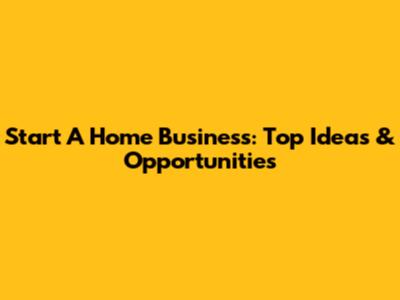 Start A Home Business: Top Ideas & Opportunities