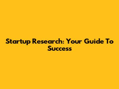 Startup Research: Your Guide To Success