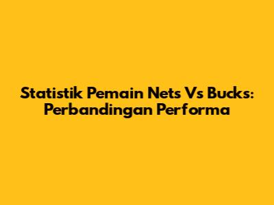 Statistik Pemain Nets Vs Bucks: Perbandingan Performa