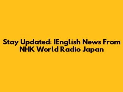 Stay Updated: IEnglish News From NHK World Radio Japan