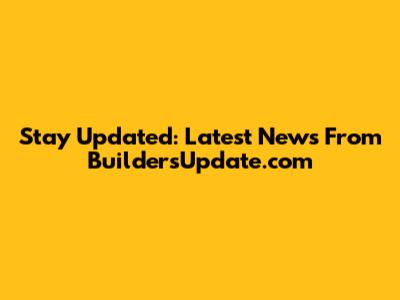 Stay Updated: Latest News From BuildersUpdate.com