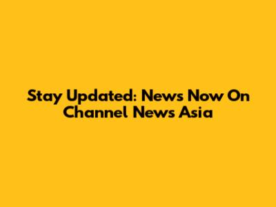 Stay Updated: News Now On Channel News Asia