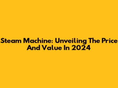 Steam Machine: Unveiling The Price And Value In 2024
