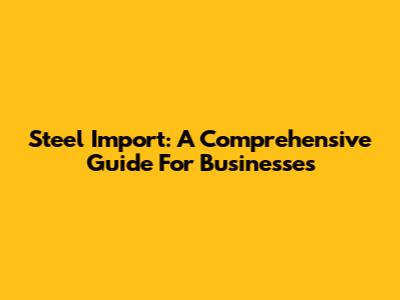 Steel Import: A Comprehensive Guide For Businesses