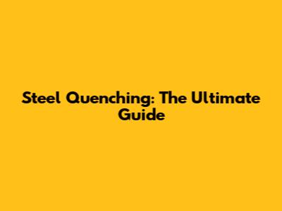 Steel Quenching: The Ultimate Guide