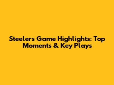 Steelers Game Highlights: Top Moments & Key Plays