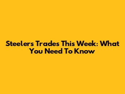 Steelers Trades This Week: What You Need To Know