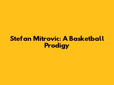 Stefan Mitrovic: A Basketball Prodigy