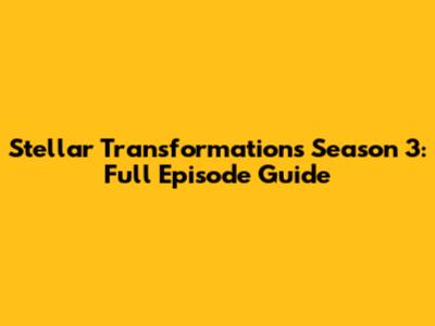 Stellar Transformations Season 3: Full Episode Guide