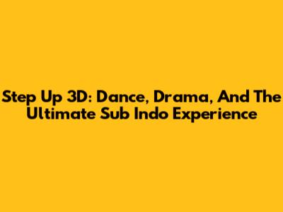 Step Up 3D: Dance, Drama, And The Ultimate Sub Indo Experience
