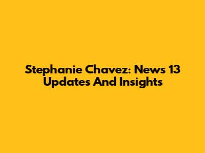 Stephanie Chavez: News 13 Updates And Insights