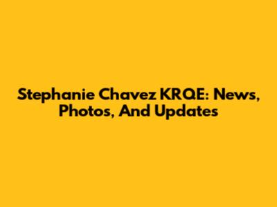 Stephanie Chavez KRQE: News, Photos, And Updates