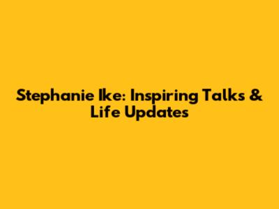 Stephanie Ike: Inspiring Talks & Life Updates