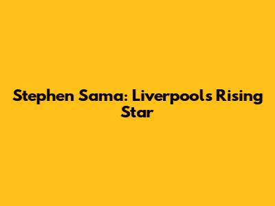 Stephen Sama: Liverpool's Rising Star