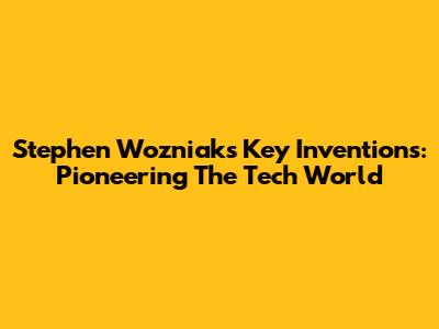 Stephen Wozniak's Key Inventions: Pioneering The Tech World