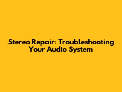 Stereo Repair: Troubleshooting Your Audio System