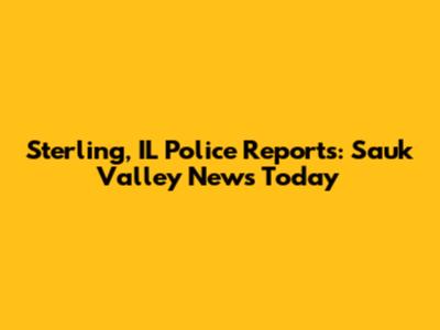 Sterling, IL Police Reports: Sauk Valley News Today