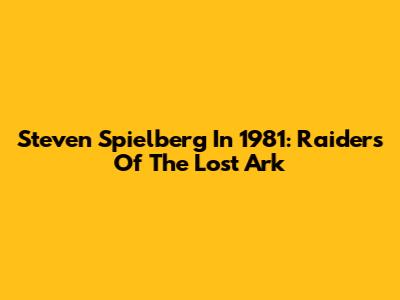 Steven Spielberg In 1981: Raiders Of The Lost Ark