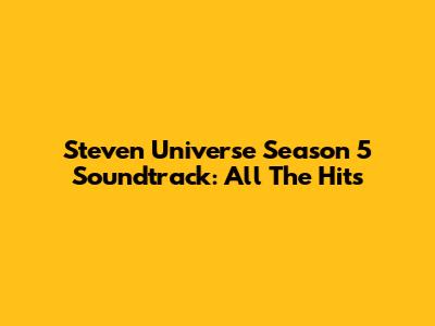 Steven Universe Season 5 Soundtrack: All The Hits