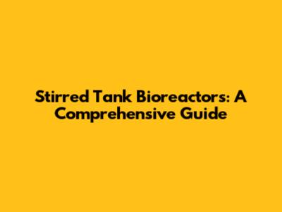 Stirred Tank Bioreactors: A Comprehensive Guide