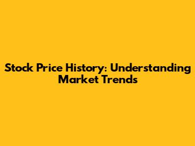 Stock Price History: Understanding Market Trends