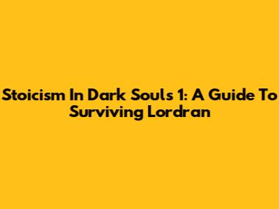 Stoicism In Dark Souls 1: A Guide To Surviving Lordran