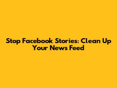 Stop Facebook Stories: Clean Up Your News Feed