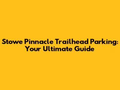 Stowe Pinnacle Trailhead Parking: Your Ultimate Guide