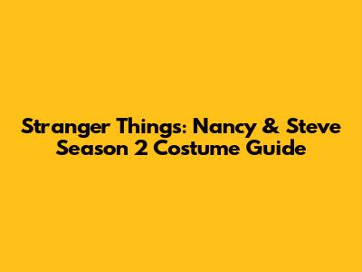 Stranger Things: Nancy & Steve Season 2 Costume Guide