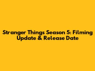 Stranger Things Season 5: Filming Update & Release Date