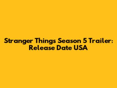 Stranger Things Season 5 Trailer: Release Date USA