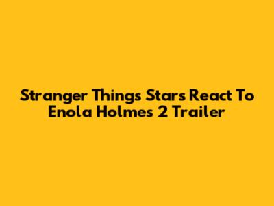 Stranger Things Stars React To Enola Holmes 2 Trailer