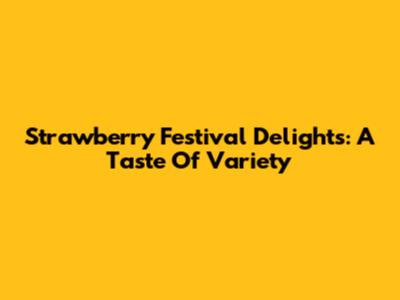 Strawberry Festival Delights: A Taste Of Variety