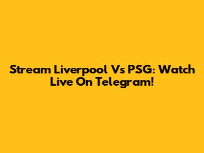 Stream Liverpool Vs PSG: Watch Live On Telegram!