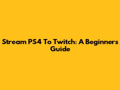 Stream PS4 To Twitch: A Beginner's Guide
