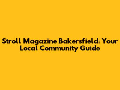 Stroll Magazine Bakersfield: Your Local Community Guide