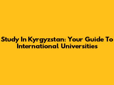 Study In Kyrgyzstan: Your Guide To International Universities