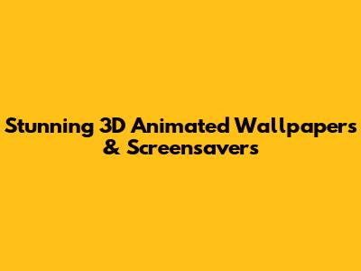 Stunning 3D Animated Wallpapers & Screensavers