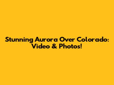 Stunning Aurora Over Colorado: Video & Photos!