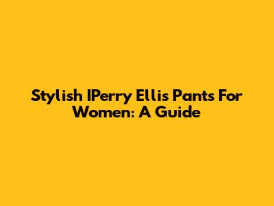 Stylish IPerry Ellis Pants For Women: A Guide